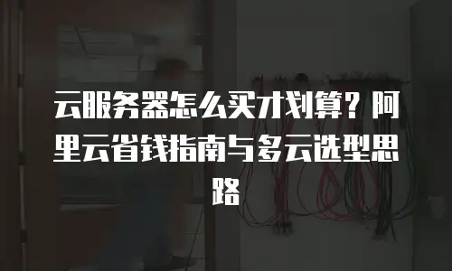 云服务器怎么买才划算？阿里云省钱指南与多云选型思路