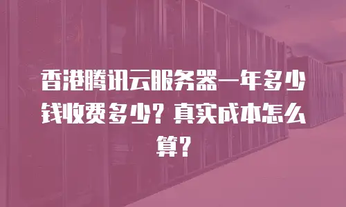 香港腾讯云服务器一年多少钱收费多少？真实成本怎么算？