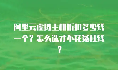 阿里云虚拟主机折扣多少钱一个？怎么选才不花冤枉钱？