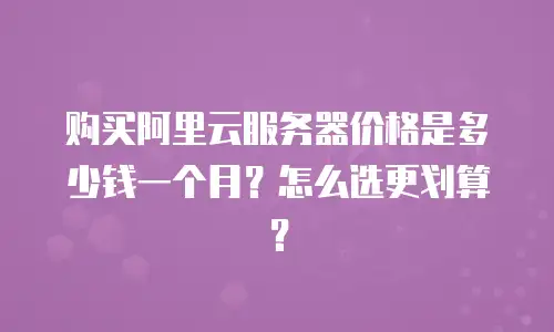 购买阿里云服务器价格是多少钱一个月？怎么选更划算？