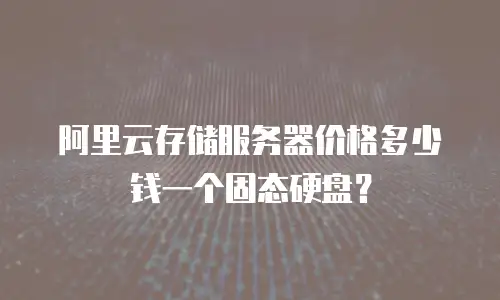 阿里云存储服务器价格多少钱一个固态硬盘？