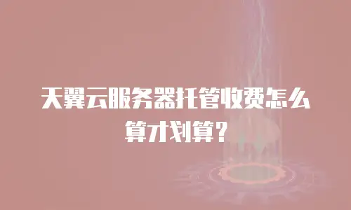 天翼云服务器托管收费怎么算才划算？
