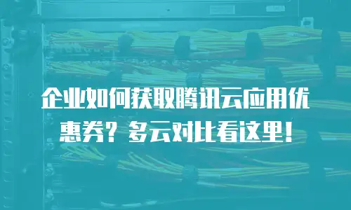 企业如何获取腾讯云应用优惠券？多云对比看这里！