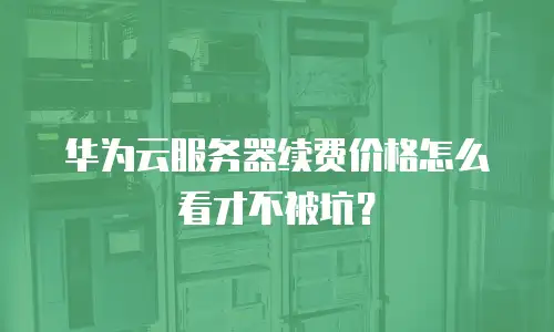 华为云服务器续费价格怎么看才不被坑？