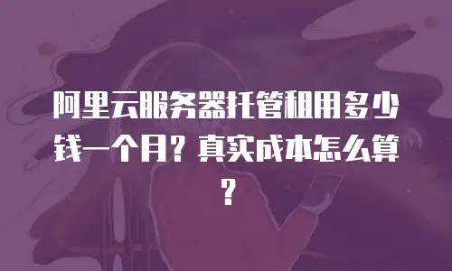 阿里云服务器托管租用多少钱一个月？真实成本怎么算？