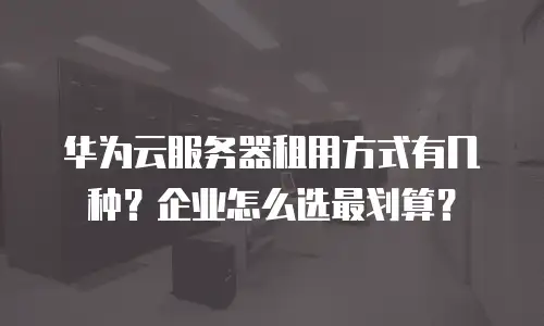 华为云服务器租用方式有几种？企业怎么选最划算？