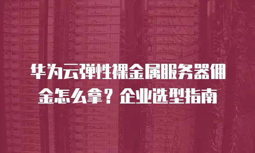 华为云弹性裸金属服务器佣金怎么拿？企业选型指南