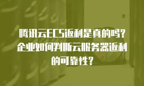 腾讯云ECS返利是真的吗？企业如何判断云服务器返利的可靠性？