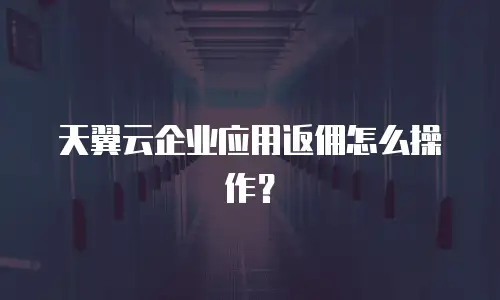 天翼云企业应用返佣怎么操作？