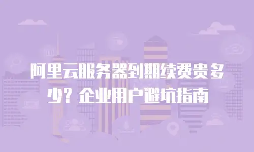 阿里云服务器到期续费贵多少？企业用户避坑指南