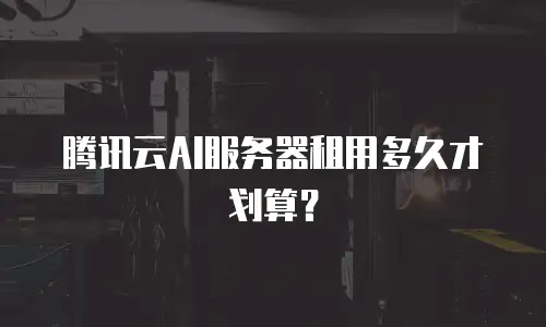 腾讯云AI服务器租用多久才划算？