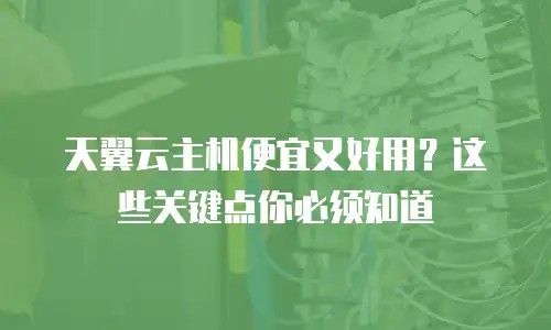 天翼云主机便宜又好用？这些关键点你必须知道