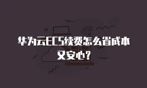 华为云ECS续费怎么省成本又安心？