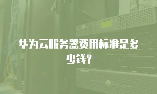 华为云服务器费用标准是多少钱？