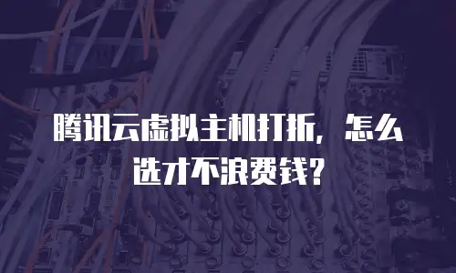 腾讯云虚拟主机打折，怎么选才不浪费钱？