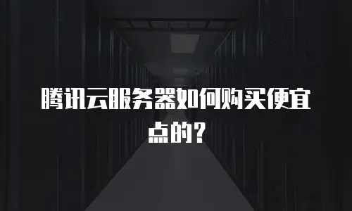 腾讯云服务器如何购买便宜点的？