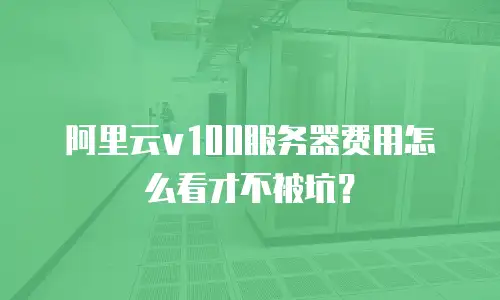 阿里云v100服务器费用怎么看才不被坑？