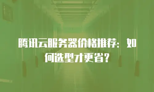 腾讯云服务器价格推荐：如何选型才更省？