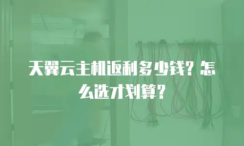 天翼云主机返利多少钱？怎么选才划算？