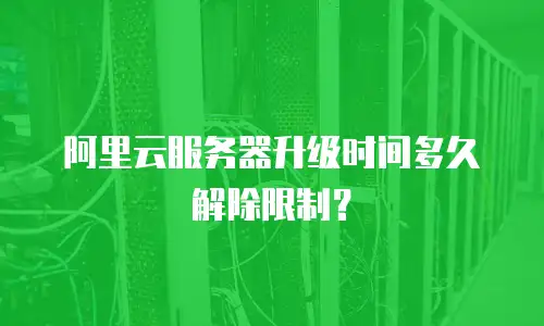 阿里云服务器升级时间多久解除限制？