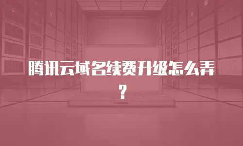 腾讯云域名续费升级怎么弄？
