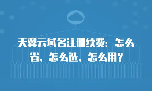 天翼云域名注册续费：怎么省、怎么选、怎么用？