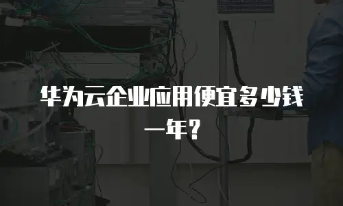 华为云企业应用便宜多少钱一年？