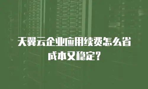 天翼云企业应用续费怎么省成本又稳定？