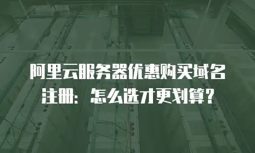 阿里云服务器优惠购买域名注册：怎么选才更划算？