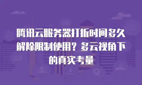 腾讯云服务器打折时间多久解除限制使用？多云视角下的真实考量