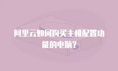 阿里云如何购买主机配置功能的电脑？