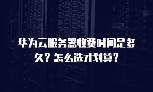 华为云服务器收费时间是多久？怎么选才划算？