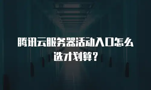 腾讯云服务器活动入口怎么选才划算？