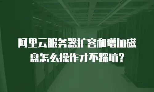 阿里云服务器扩容和增加磁盘怎么操作才不踩坑？