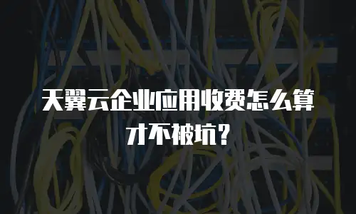 天翼云企业应用收费怎么算才不被坑？