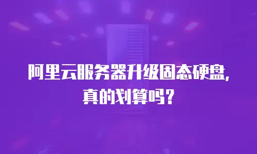 阿里云服务器升级固态硬盘，真的划算吗？