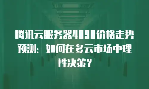 腾讯云服务器4090价格走势预测：如何在多云市场中理性决策？