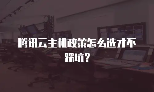 腾讯云主机政策怎么选才不踩坑？
