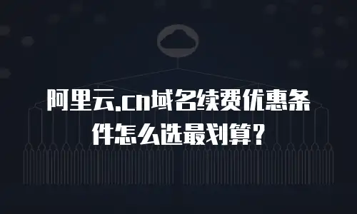 阿里云.cn域名续费优惠条件怎么选最划算？