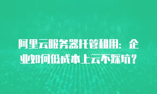 阿里云服务器托管租用：企业如何低成本上云不踩坑？