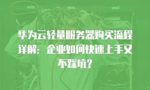 华为云轻量服务器购买流程详解：企业如何快速上手又不踩坑？