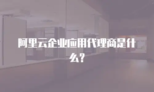 阿里云企业应用代理商是什么？