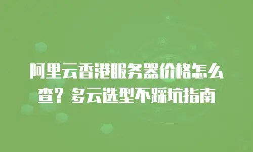 阿里云香港服务器价格怎么查？多云选型不踩坑指南