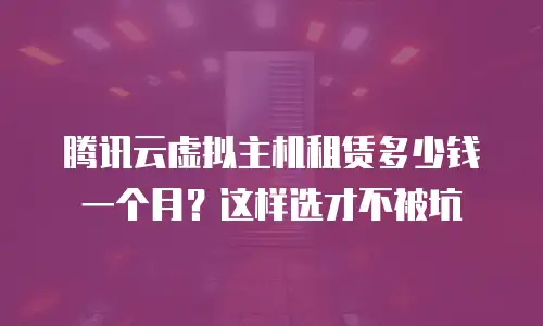 腾讯云虚拟主机租赁多少钱一个月？这样选才不被坑