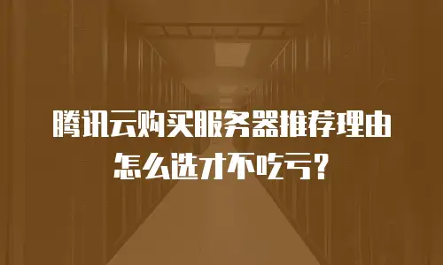 腾讯云购买服务器推荐理由怎么选才不吃亏？