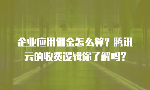 企业应用佣金怎么算？腾讯云的收费逻辑你了解吗？