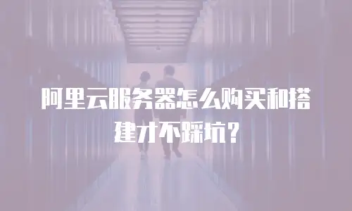阿里云服务器怎么购买和搭建才不踩坑？