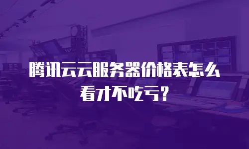 腾讯云云服务器价格表怎么看才不吃亏？