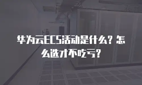 华为云ECS活动是什么？怎么选才不吃亏？