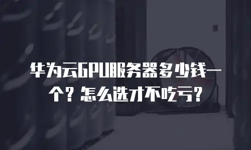 华为云GPU服务器多少钱一个？怎么选才不吃亏？